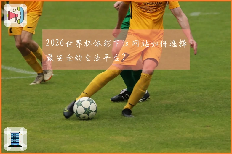2026世界杯体彩下注网站如何选择最安全的合法平台？