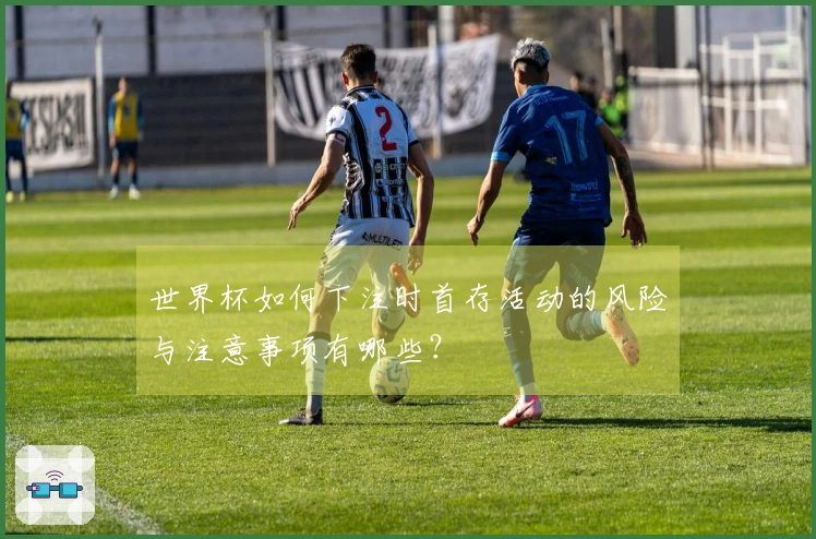 世界杯如何下注时首存活动的风险与注意事项有哪些？