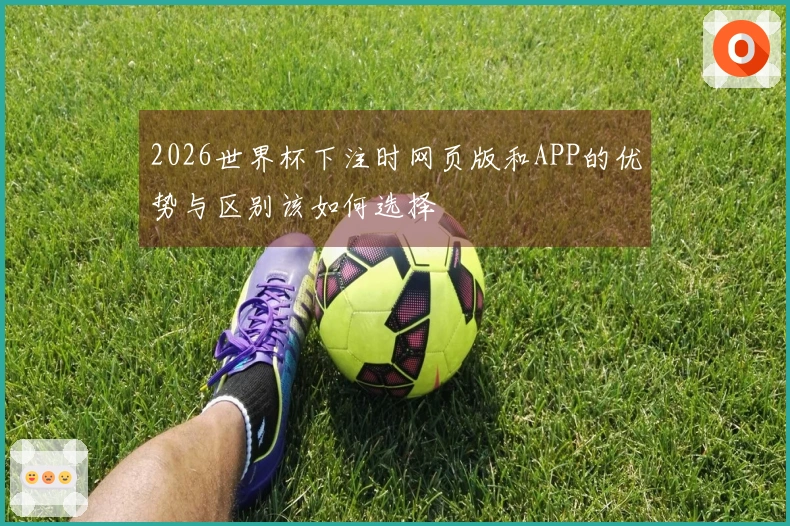 2026世界杯下注时网页版和APP的优势与区别该如何选择