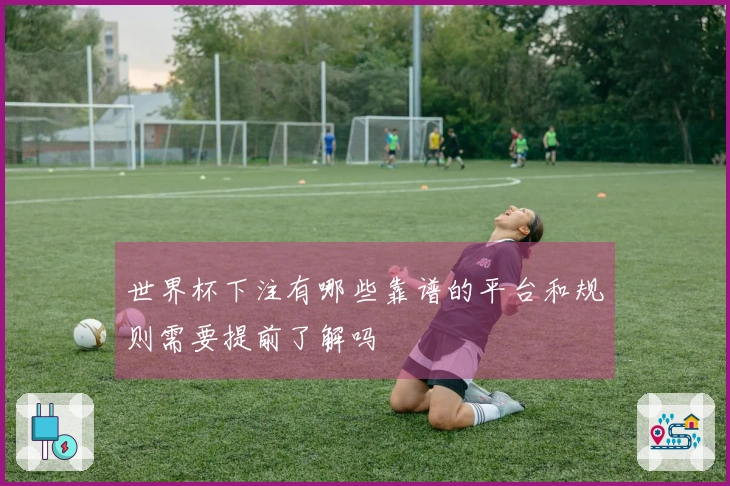 世界杯下注有哪些靠谱的平台和规则需要提前了解吗