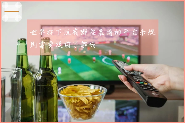 世界杯下注有哪些靠谱的平台和规则需要提前了解吗