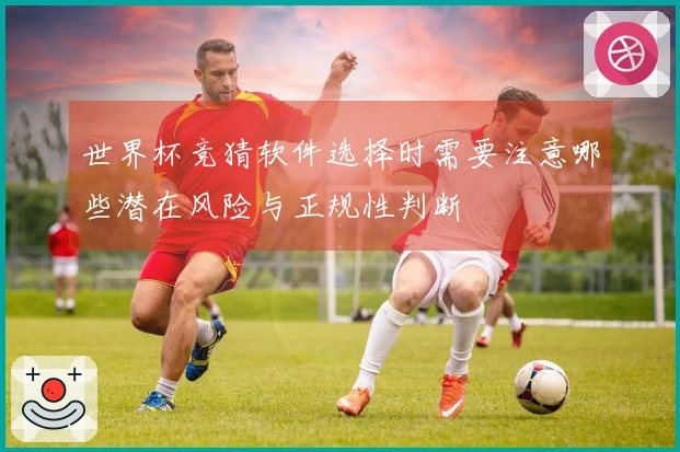 世界杯竞猜软件选择时需要注意哪些潜在风险与正规性判断