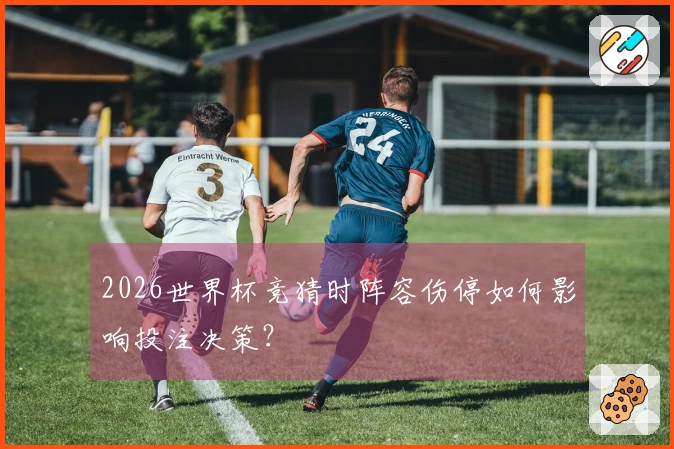 2026世界杯竞猜时阵容伤停如何影响投注决策？