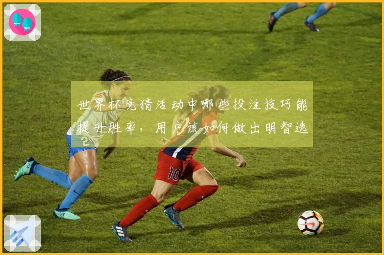 世界杯竞猜活动中哪些投注技巧能提升胜率，用户该如何做出明智选择？