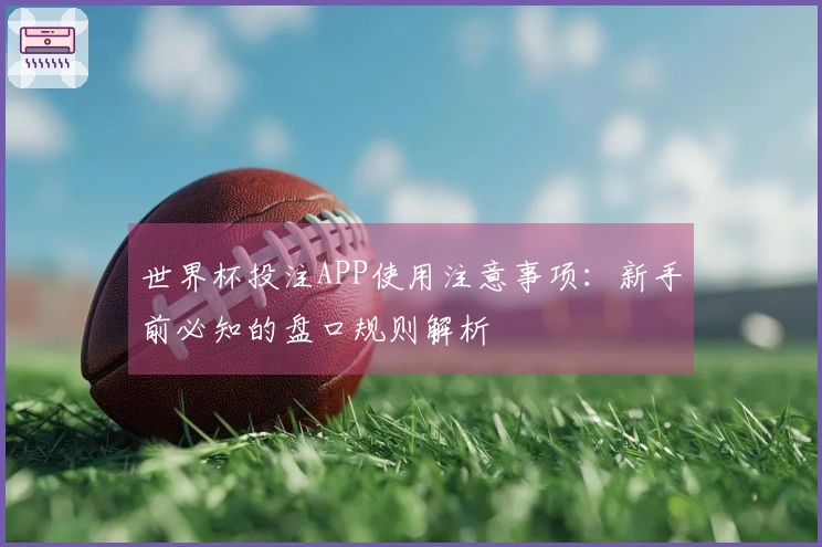 世界杯投注APP使用注意事项：新手前必知的盘口规则解析