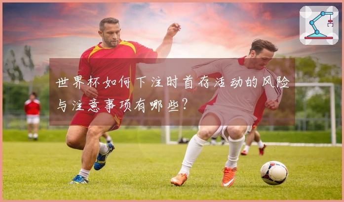 世界杯如何下注时首存活动的风险与注意事项有哪些？