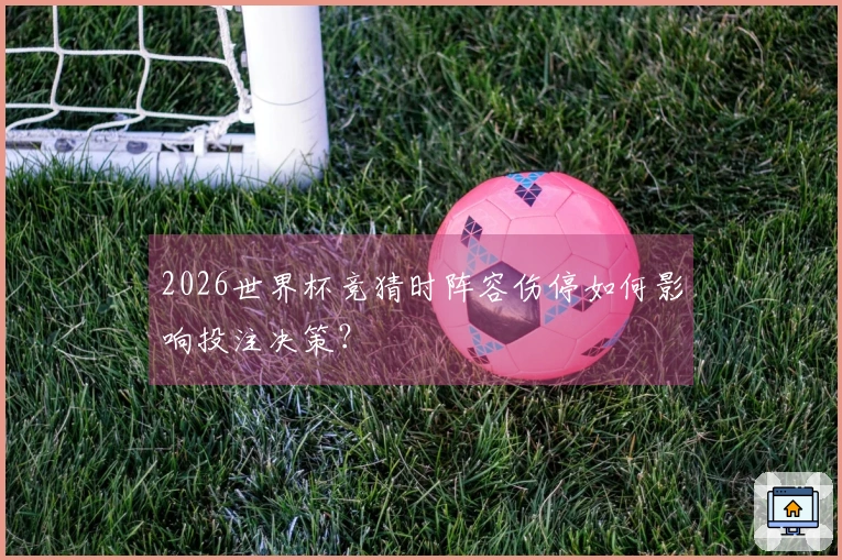 2026世界杯竞猜时阵容伤停如何影响投注决策？
