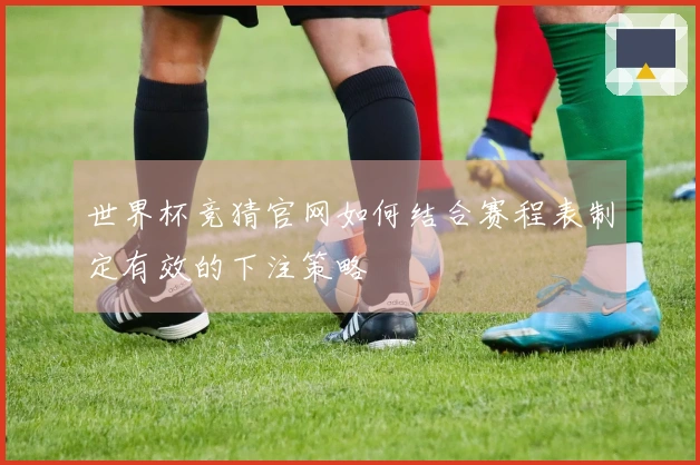 世界杯竞猜官网如何结合赛程表制定有效的下注策略